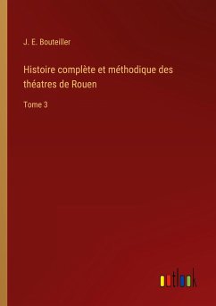 Histoire complète et méthodique des théatres de Rouen - Bouteiller, J. E.