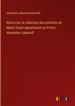 Notice sur la collection des portraits de Marie Stuart appartenant au Prince Alexandre Labanoff