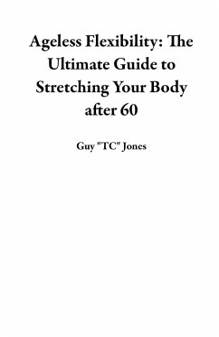 Ageless Flexibility: The Ultimate Guide to Stretching Your Body after 60 (eBook, ePUB) - Jones, Guy "TC"