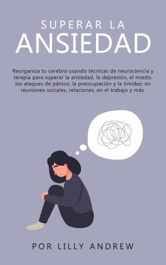 Superar la ansiedad: reconectar su cerebro usando la terapia de neurociencia para superar la depresión, el miedo, los ataques de pánico, la preocupación, la timidez: en las relaciones, en el trabajo. (eBook, ePUB) - Andrew, Lilly