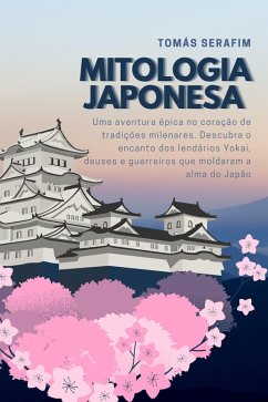 Mitologia japonesa: Uma aventura épica no coração de tradições milenares. Descubra o encanto dos lendários Yokai, deuses e guerreiros que moldaram a alma do Japão (eBook, ePUB) - Serafim, Tomás