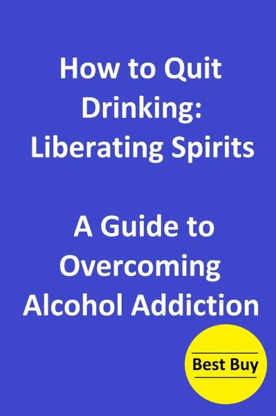 How to Quit Drinking: Liberating Spirits-A Guide to Overcoming Alcohol Addiction (eBook, ePUB) How to Quit Drinking: Liberating Spirits-A Guide to Overcoming Alcohol Addiction (eBook, ePUB)
