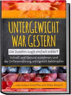 Untergewicht war gestern: Die Zunehm-Logik einfach erklärt   Schnell und Gesund zunehmen und die Unterernährung erfolgreich bekämpfen   + viele leckere Smoothie und Shake Rezepte - Rosenberg, Sara