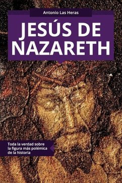 Jesús de Nazareth: Toda la verdad sobre la figura más polémica de la historia - Las Heras, Antonio