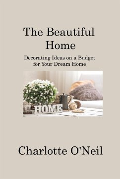 The Beautiful Home: Decorating Ideas on a Budget for Your Dream Home - O'Neil, Charlotte
