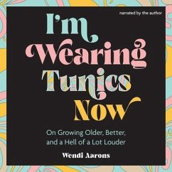 I'm Wearing Tunics Now: On Growing Older, Better, and a Hell of a Lot Louder - Aarons, Wendi
