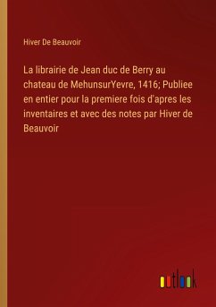 La librairie de Jean duc de Berry au chateau de MehunsurYevre, 1416; Publiee en entier pour la premiere fois d'apres les inventaires et avec des notes par Hiver de Beauvoir