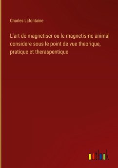 L'art de magnetiser ou le magnetisme animal considere sous le point de vue theorique, pratique et theraspentique - Lafontaine, Charles