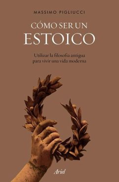 Cómo Ser Un Estoico: Utilizar La Filosofía Antigua Para Vivir Una Vida Moderna - Pigliucci, Massimo