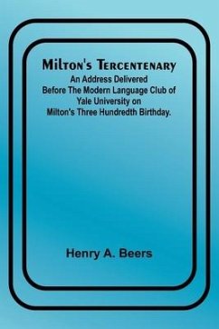 Milton's Tercentenary; An address delivered before the Modern Language Club of Yale University on Milton's Three Hundredth Birthday. - Beers, Henry A.