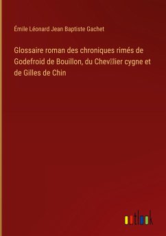 Glossaire roman des chroniques rimés de Godefroid de Bouillon, du Chev¿lier cygne et de Gilles de Chin - Gachet, Émile Léonard Jean Baptiste