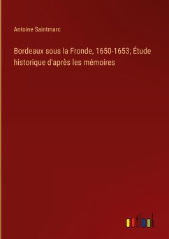 Bordeaux sous la Fronde, 1650-1653; Étude historique d'après les mémoires - Saintmarc, Antoine