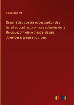 Résumé des guerres et description des batailles dont les provinces actuelles de la Belgique; Ont été le théatre, depuis Jules-Cesar jusqu'à nos jours - Coussement, E.