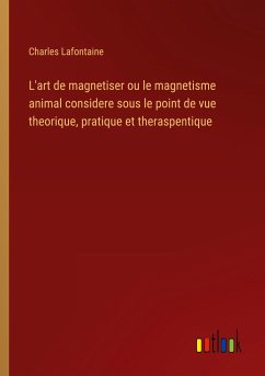 L'art de magnetiser ou le magnetisme animal considere sous le point de vue theorique, pratique et theraspentique