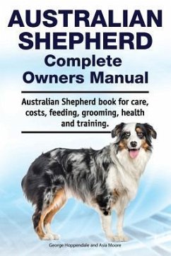 Australian Shepherd Complete Owners Manual. Australian Shepherd book for care, costs, feeding, grooming, health and training. - Moore, Asia; Hoppendale, George