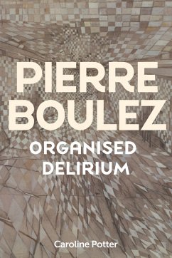 Pierre Boulez: Organised Delirium - Potter, Caroline