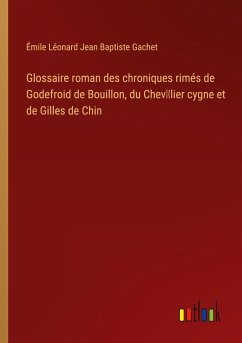 Glossaire roman des chroniques rimés de Godefroid de Bouillon, du Chev¿lier cygne et de Gilles de Chin