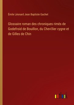 Glossaire roman des chroniques rimés de Godefroid de Bouillon, du Chev¿lier cygne et de Gilles de Chin - Gachet, Émile Léonard Jean Baptiste