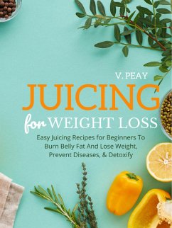 Juicing for Weight Loss: Easy Step-by-Step Juicing Recipes for Beginners to Burn Belly Fat and Lose Weight, Prevent Diseases, and Detoxify (eBook, ePUB) - Peay, V.