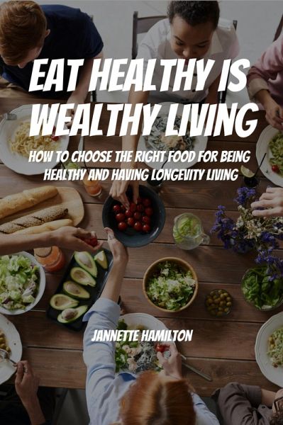 Eat Healthy Is Wealthy Living! How To Choose The Right Food For Being Healthy and Having Longevity Living! (eBook, ePUB)