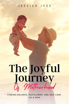 The Joyful Journey of Motherhood: Finding Balance, Fulfillment, and Self-Care as a Mom (eBook, ePUB) - Jess, Jessica