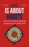 Life Is About Habits: How To Achieve Almost Anything You Wish For (eBook, ePUB) Life Is About Habits: How To Achieve Almost Anything You Wish For (eBook, ePUB)