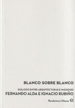 Blanco sobre blanco : dia?logo entre arquitecturas e ima?genes Fernando Alda e Ignacio Rubin?o - Alda, Fernando; Rubiño Chacón, Ignacio