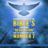 BEGINNER'S GUIDE TO THE BIBLE'S LAST BOOK "REVELATION" AND THE SIGNIFICANANCE OF THE NUMBER 7 (eBook, ePUB) BEGINNER'S GUIDE TO THE BIBLE'S LAST BOOK "REVELATION" AND THE SIGNIFICANANCE OF THE NUMBER 7 (eBook, ePUB)