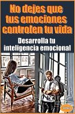 No dejes que tus emociones controlen tu vida Desarrolla tu inteligencia emocional (Desarrollo Personal) (eBook, ePUB)