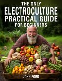 The Only Electroculture Practical Guide for Beginners: Secrets to Faster Plant Growth, Bigger Yields, and Superior Crops Using Coil Coppers, Magnetic Antennas, Pyramids, and More (eBook, ePUB)