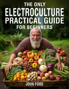 The Only Electroculture Practical Guide for Beginners: Secrets to Faster Plant Growth, Bigger Yields, and Superior Crops Using Coil Coppers, Magnetic Antennas, Pyramids, and More (eBook, ePUB) - Ford, John