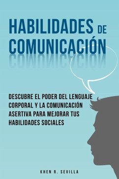 Habilidades De Comunicación: Descubre El Poder Del Lenguaje Corporal Y La Comunicación Asertiva Para Mejorar Tus Habilidades Sociales (eBook, ePUB) - Sevilla, Khen R.