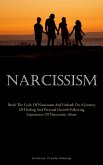 Narcissism: Break The Cycle Of Narcissism And Embark On A Journey Of Healing And Personal Growth Following Experiences Of Narcissi