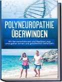 Polyneuropathie überwinden: Mit Nervenschmerzen und Restless Legs umzugehen lernen und ganzheitlich behandeln