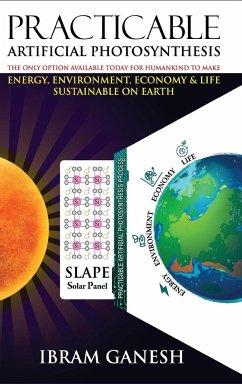 Practicable Artificial Photosynthesis - The Only Option Available Today for Humankind To Make Energy, Environment, Economy & Life Sustainable on Earth - Ganesh, Ibram