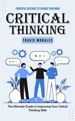 Critical Thinking: Powerful Routines to Change Your Mind (The Ultimate Guide to Improving Your Critical Thinking Skills) - Morales, Travis