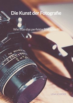 Die Kunst der Fotografie - Wie man das perfekte Bild schießt - Schröer, Lena