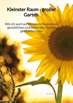 Kleinster Raum - großer Garten - Wie ich auch auf kleinstem Raum einen gemütlichen und blühenden Garten geschaffen habe - Bischoff, Ingo