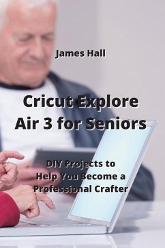 Cricut Explore Air 3 for Seniors: DIY Projects to Help You Become a Professional Crafter - Hall, James