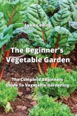 The Beginner's Vegetable Garden: The Complete Beginners Guide To Vegetable Gardening