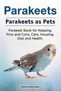 Parakeets. Parakeets as Pets. Parakeet Book for Keeping, Pros and Cons, Care, Housing, Diet and Health. - Ruthersdale, Roland