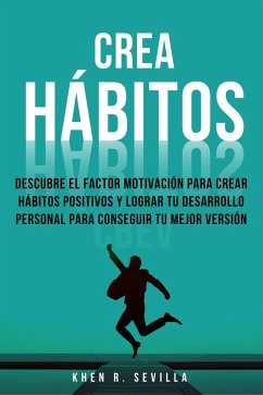 Crea Hábitos: Descubre El Factor Motivación Para Crear Hábitos Positivos Y Lograr Tu Desarrollo Personal Para Conseguir Tu Mejor Versión (eBook, ePUB) - Sevilla, Khen R.