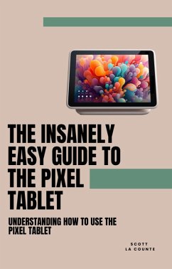 The Insanely Easy Guide to the Pixel Tablet: Understanding How to Use the Pixel Tablet (eBook, ePUB) - Counte, Scott La