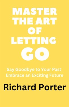 Master the Art of Letting Go: Say Goodbye to Your Past Embrace an Exciting Future (eBook, ePUB) - Porter, Richard