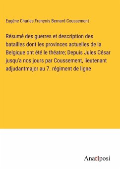 Résumé des guerres et description des batailles dont les provinces actuelles de la Belgique ont été le théatre; Depuis Jules César jusqu'a nos jours par Coussement, lieutenant adjudantmajor au 7. régiment de ligne - Coussement, Eugéne Charles François Bernard