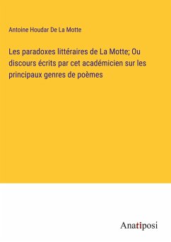 Les paradoxes littéraires de La Motte; Ou discours écrits par cet académicien sur les principaux genres de poèmes - de La Motte, Antoine Houdar