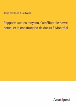 Rapports sur les moyens d'améliorer le havre actuel et la construction de docks à Montréal - Trautwine, John Cresson