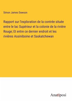 Rapport sur l'exploration de la contrée située entre le lac Supérieur et la colonie de la rivière Rouge; Et entre ce dernier endroit et les rivières Assiniboine et Saskatchewan - Dawson, Simon James