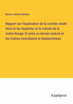 Rapport sur l'exploration de la contrée située entre le lac Supérieur et la colonie de la rivière Rouge; Et entre ce dernier endroit et les rivières Assiniboine et Saskatchewan - Dawson, Simon James