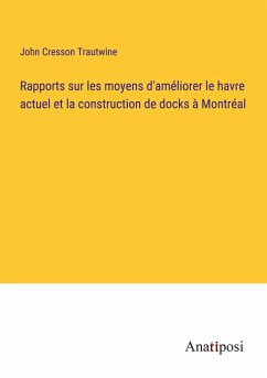 Rapports sur les moyens d'améliorer le havre actuel et la construction de docks à Montréal - Trautwine, John Cresson